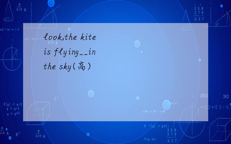 look,the kite is flying__in the sky(高)