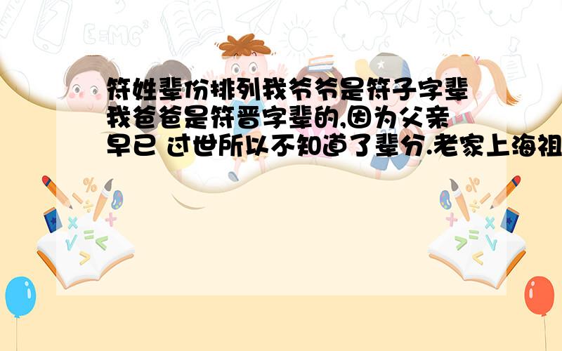 符姓辈份排列我爷爷是符子字辈我爸爸是符晋字辈的,因为父亲早已 过世所以不知道了辈分.老家上海祖籍浙江黄岩我现在自己都有孩