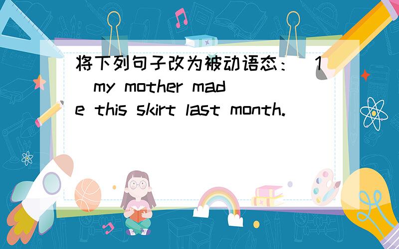 将下列句子改为被动语态：（1）my mother made this skirt last month.