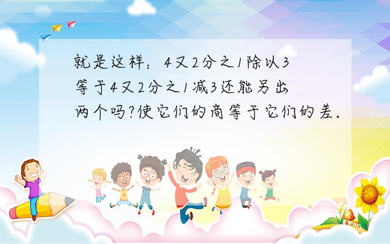 就是这样：4又2分之1除以3等于4又2分之1减3还能另出两个吗?使它们的商等于它们的差．