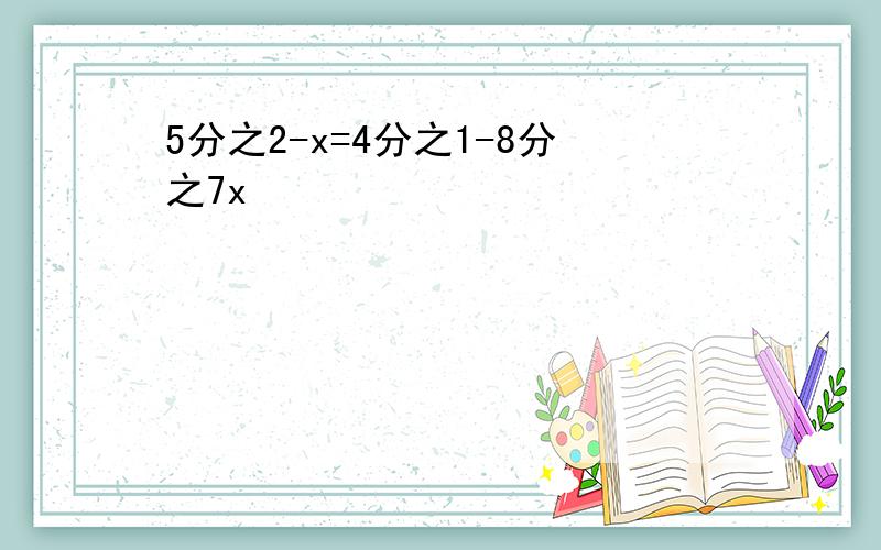 5分之2-x=4分之1-8分之7x