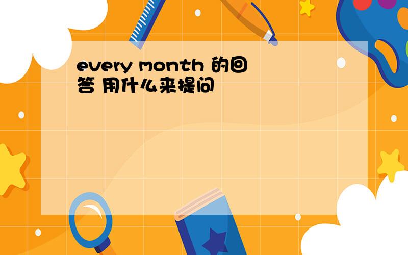 every month 的回答 用什么来提问