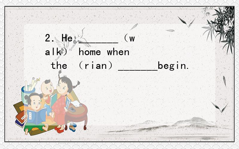 2．He _______（walk） home when the （rian）_______begin.