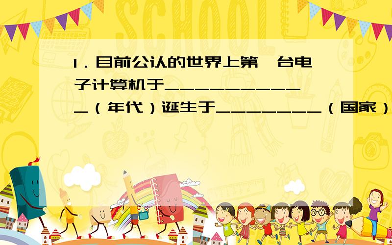 1．目前公认的世界上第一台电子计算机于__________（年代）诞生于_______（国家）___________大学