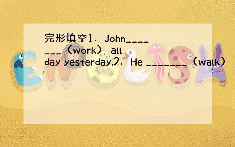 完形填空1．John_______（work） all day yesterday.2．He _______（walk）