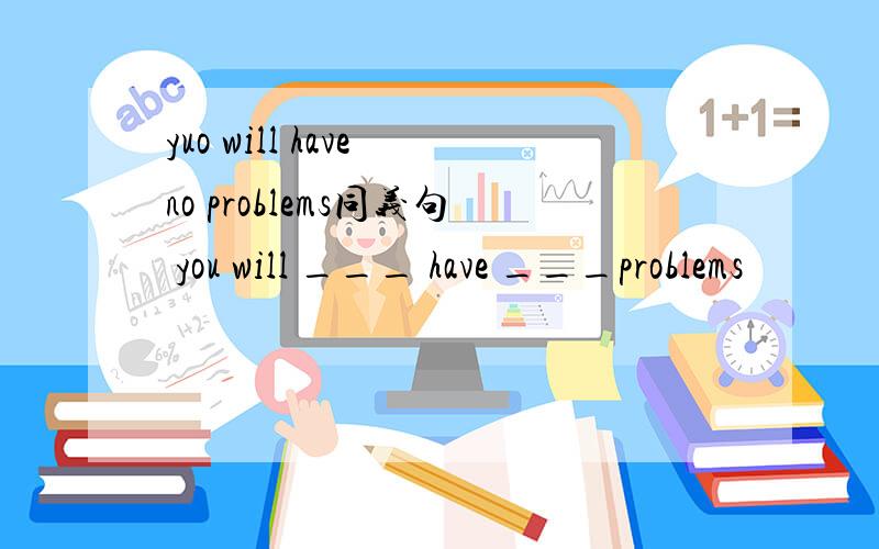 yuo will have no problems同义句 you will ___ have ___problems