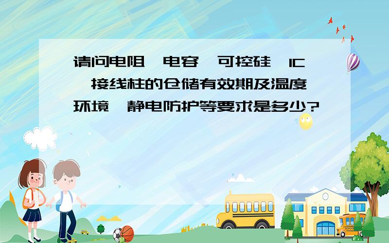 请问电阻、电容、可控硅、IC、接线柱的仓储有效期及温度、环境、静电防护等要求是多少?