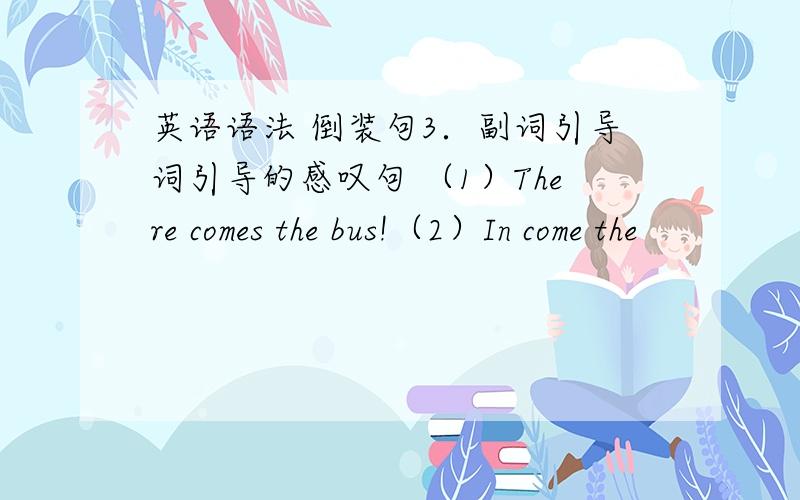 英语语法 倒装句3．副词引导词引导的感叹句 （1）There comes the bus!（2）In come the