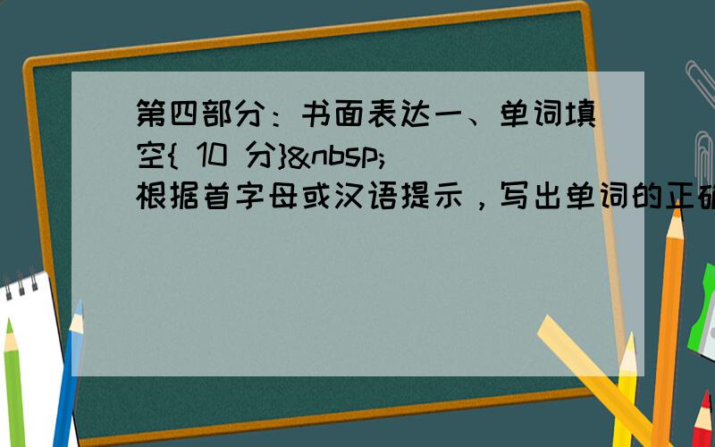 第四部分：书面表达一、单词填空{ 10 分} 根据首字母或汉语提示，写出单词的正确形式  