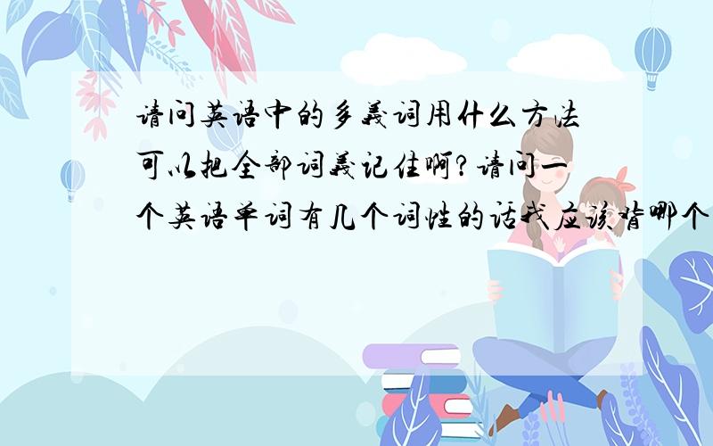 请问英语中的多义词用什么方法可以把全部词义记住啊?请问一个英语单词有几个词性的话我应该背哪个词性?...