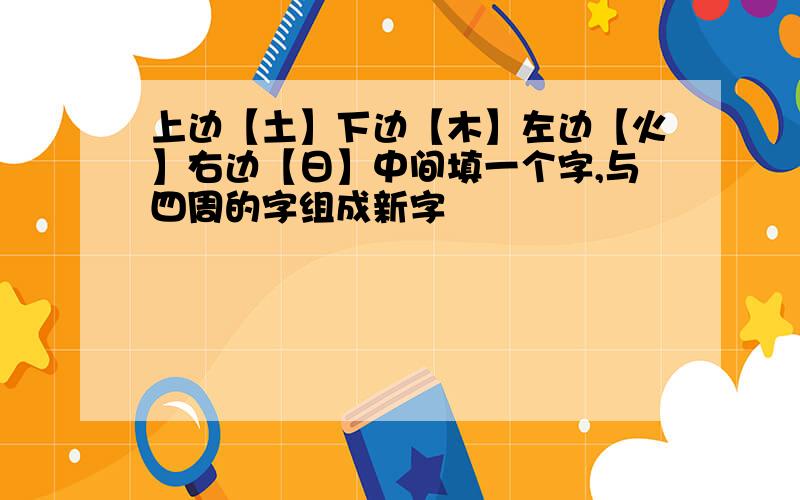 上边【土】下边【木】左边【火】右边【日】中间填一个字,与四周的字组成新字