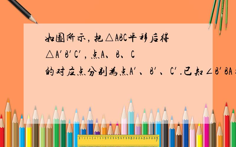 如图所示，把△ABC平移后得△A′B′C′，点A、B、C的对应点分别为点A′、B′、C′．已知∠B′BA=40°，∠AB