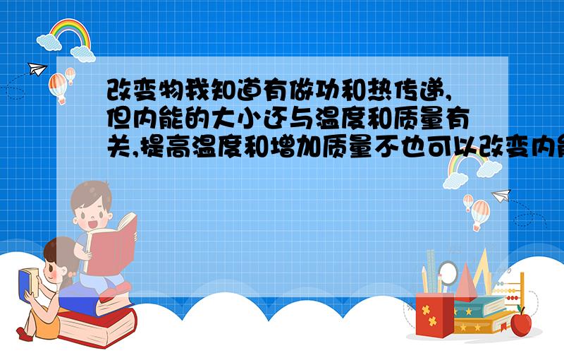 改变物我知道有做功和热传递,但内能的大小还与温度和质量有关,提高温度和增加质量不也可以改变内能的大小