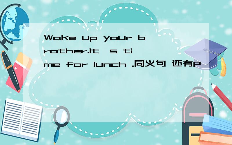 Wake up your brother.It's time for lunch .同义句 还有P