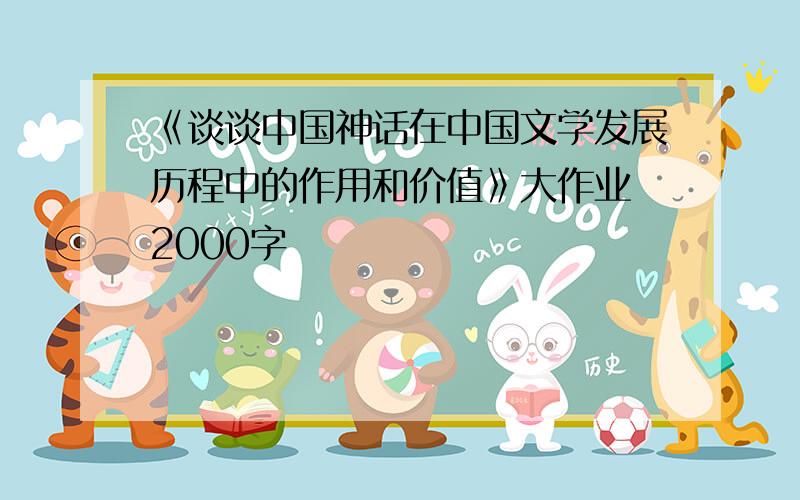 《谈谈中国神话在中国文学发展历程中的作用和价值》大作业 2000字