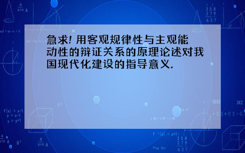 急求! 用客观规律性与主观能动性的辩证关系的原理论述对我国现代化建设的指导意义.