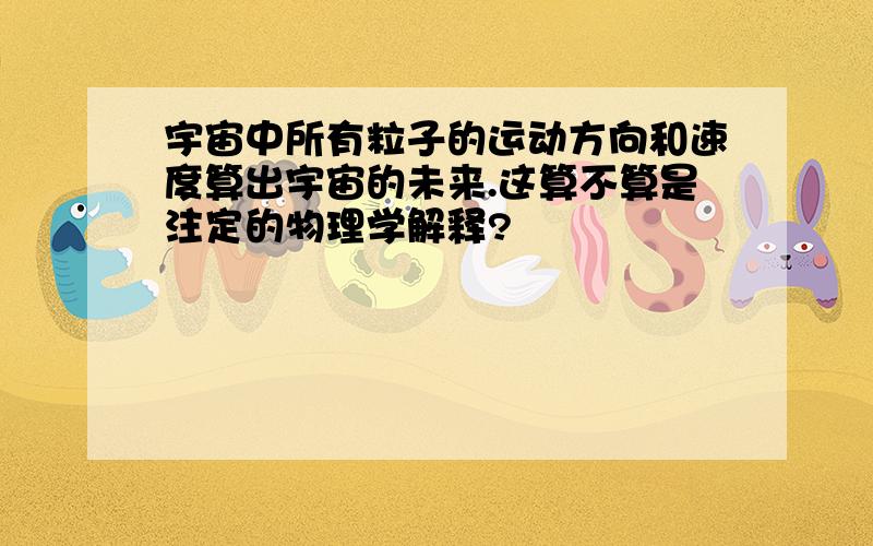 宇宙中所有粒子的运动方向和速度算出宇宙的未来.这算不算是注定的物理学解释?