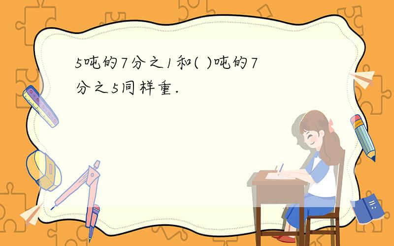 5吨的7分之1和( )吨的7分之5同样重.