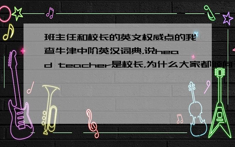 班主任和校长的英文权威点的我查牛津中阶英汉词典，说head teacher是校长，为什么大家都倾向于head teach