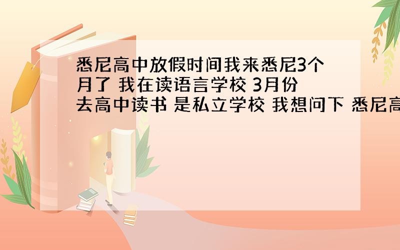 悉尼高中放假时间我来悉尼3个月了 我在读语言学校 3月份去高中读书 是私立学校 我想问下 悉尼高中的放假时间 好让我爸爸