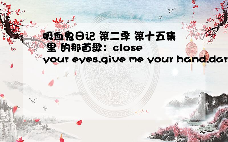 吸血鬼日记 第二季 第十五集 里 的那首歌：close your eyes,give me your hand,darl