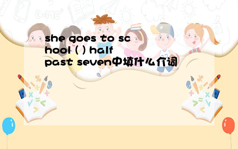 she goes to school ( ) half past seven中填什么介词