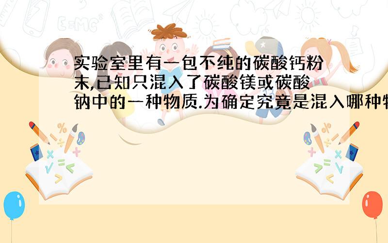 实验室里有一包不纯的碳酸钙粉末,已知只混入了碳酸镁或碳酸钠中的一种物质.为确定究竟是混入哪种物质,进行如下实验：取样品1