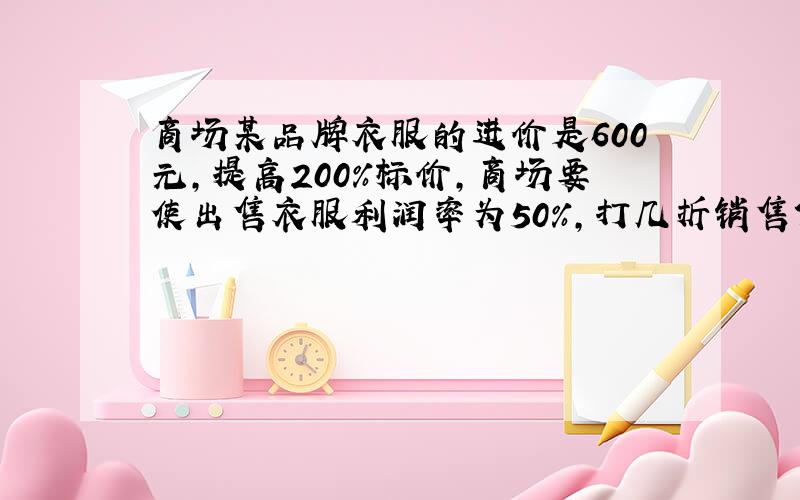 商场某品牌衣服的进价是600元,提高200%标价,商场要使出售衣服利润率为50%,打几折销售?