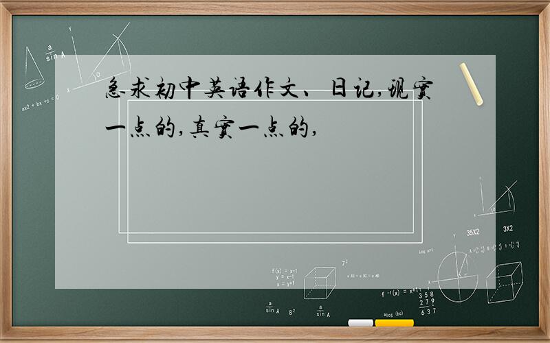 急求初中英语作文、日记,现实一点的,真实一点的,