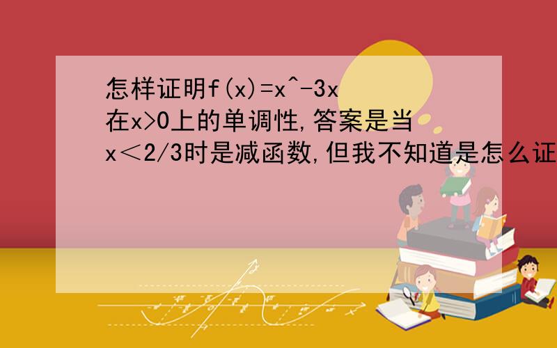 怎样证明f(x)=x^-3x在x>0上的单调性,答案是当x＜2/3时是减函数,但我不知道是怎么证的