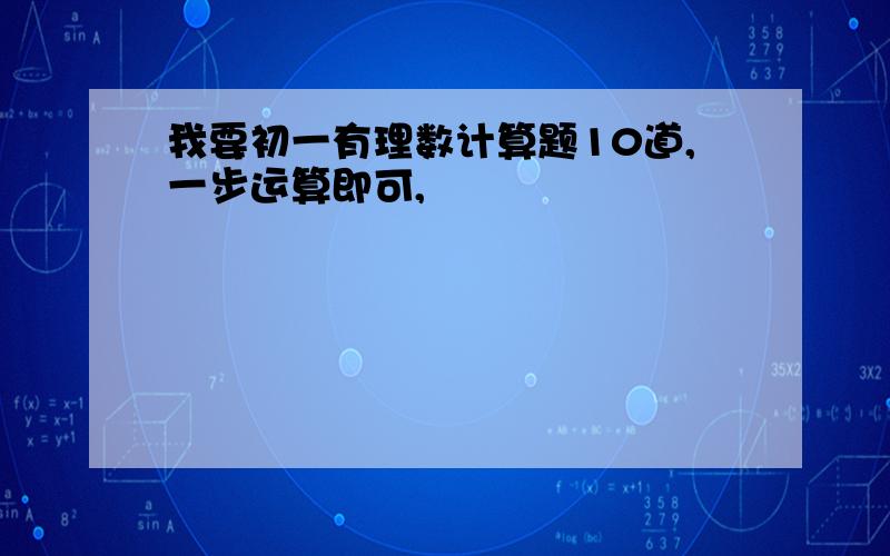 我要初一有理数计算题10道,一步运算即可,