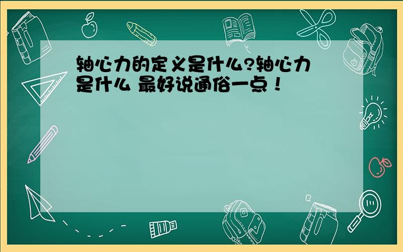 轴心力的定义是什么?轴心力 是什么 最好说通俗一点！