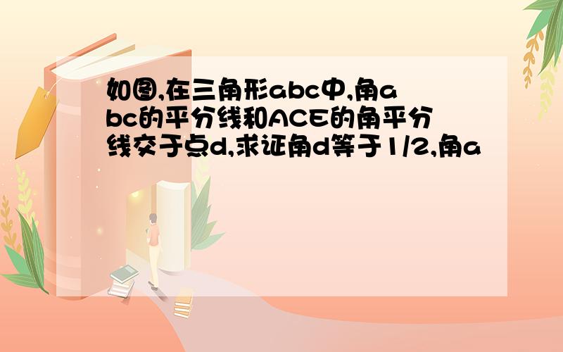 如图,在三角形abc中,角abc的平分线和ACE的角平分线交于点d,求证角d等于1/2,角a