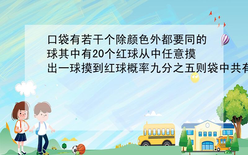 口袋有若干个除颜色外都要同的球其中有20个红球从中任意摸出一球摸到红球概率九分之五则袋中共有多少球