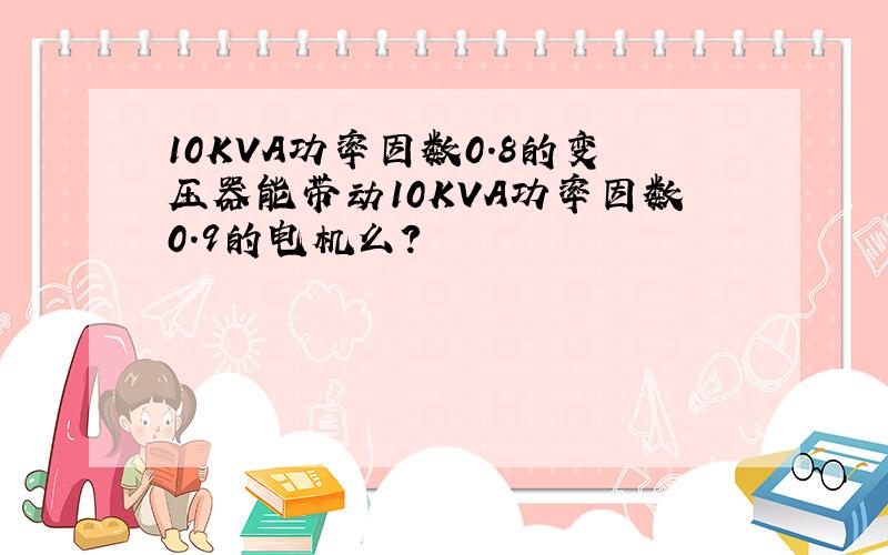 10KVA功率因数0.8的变压器能带动10KVA功率因数0.9的电机么?