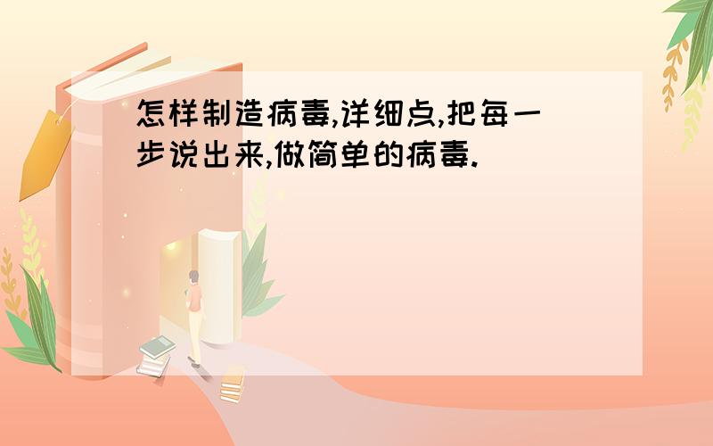 怎样制造病毒,详细点,把每一步说出来,做简单的病毒.