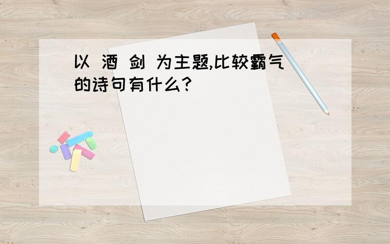 以 酒 剑 为主题,比较霸气的诗句有什么?