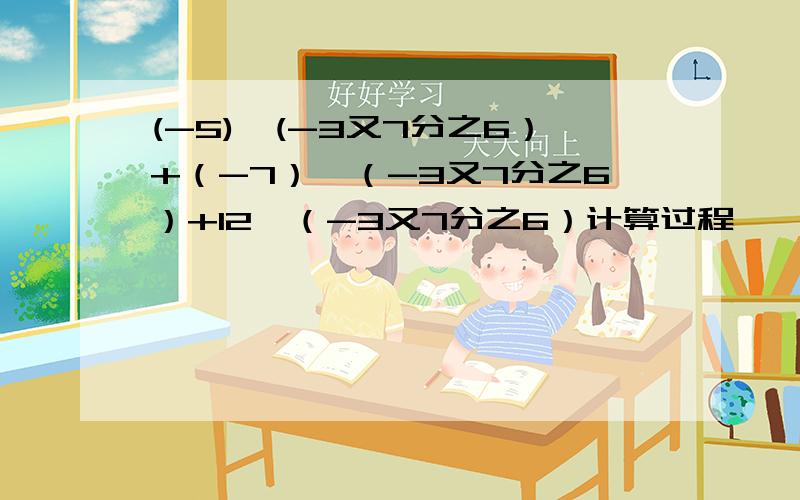 (-5)*(-3又7分之6）+（-7）*（-3又7分之6）+12*（-3又7分之6）计算过程