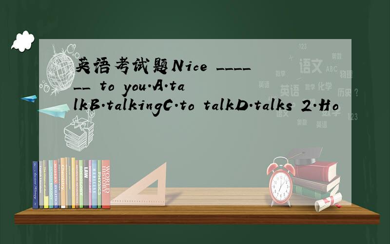 英语考试题Nice ______ to you.A.talkB.talkingC.to talkD.talks 2.Ho