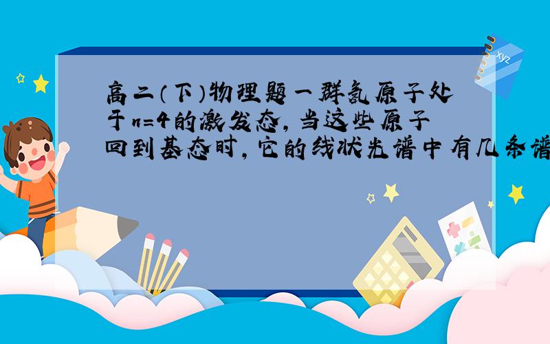 高二（下）物理题一群氢原子处于n=4的激发态,当这些原子回到基态时,它的线状光谱中有几条谱线?其中,平率最高的谱线对应的