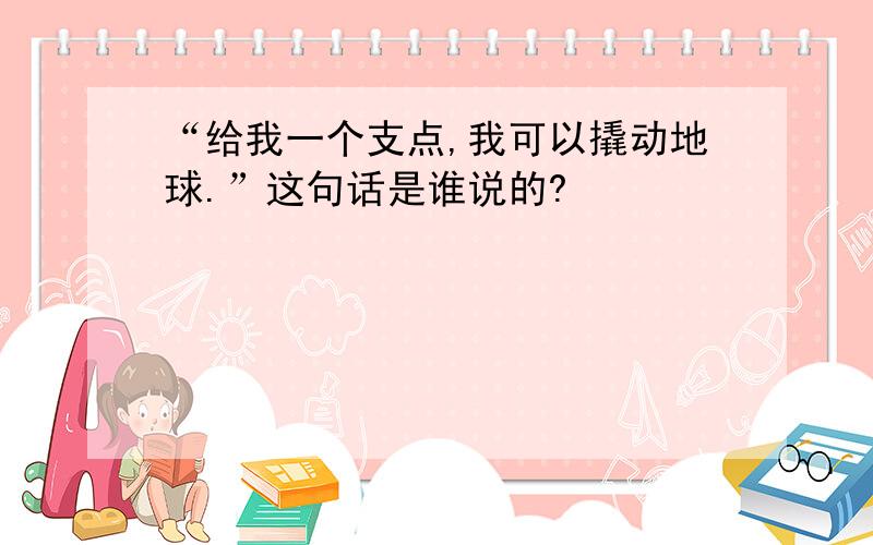 “给我一个支点,我可以撬动地球.”这句话是谁说的?