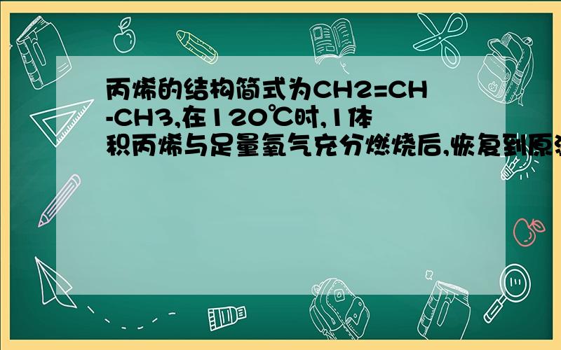 丙烯的结构简式为CH2=CH-CH3,在120℃时,1体积丙烯与足量氧气充分燃烧后,恢复到原温度,气体体积是增加还是减少