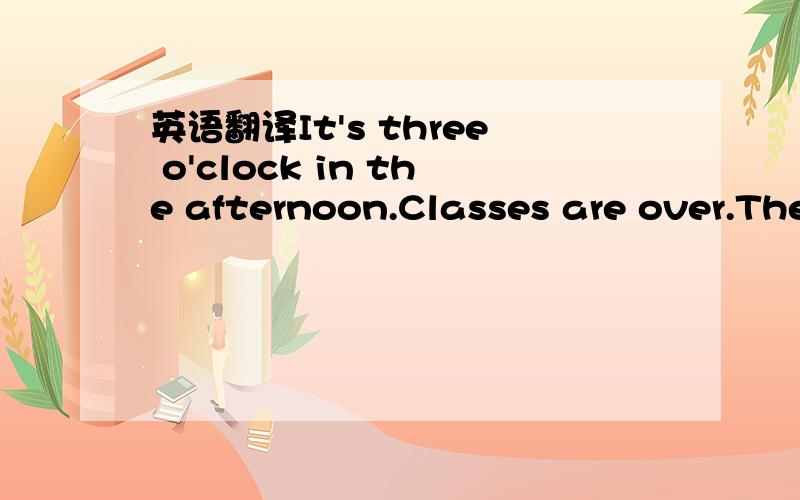 英语翻译It's three o'clock in the afternoon.Classes are over.The