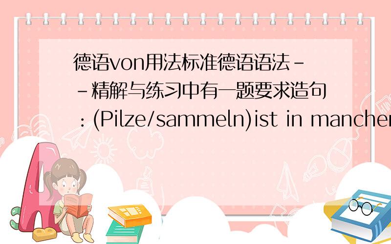 德语von用法标准德语语法--精解与练习中有一题要求造句：(Pilze/sammeln)ist in manchen G