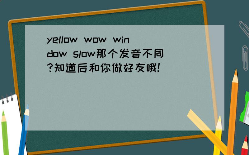 yellow wow window slow那个发音不同?知道后和你做好友哦!