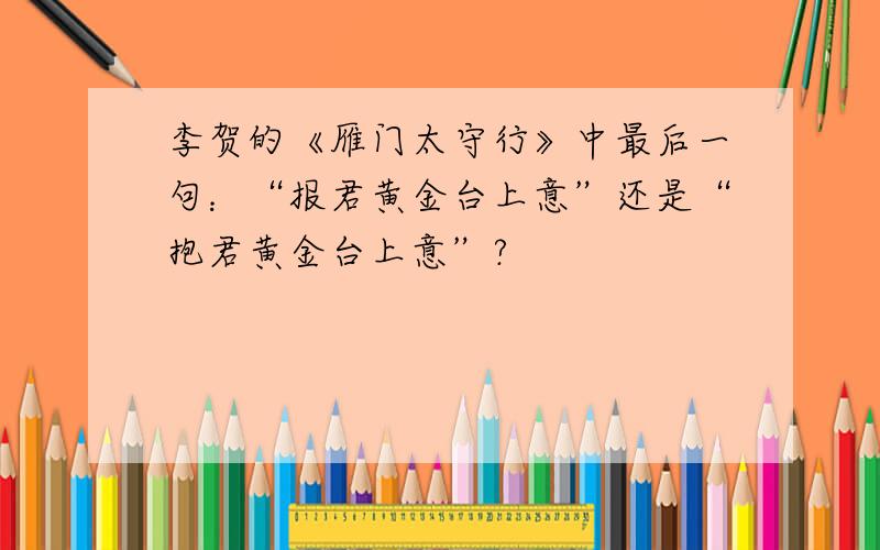 李贺的《雁门太守行》中最后一句：“报君黄金台上意”还是“抱君黄金台上意”?