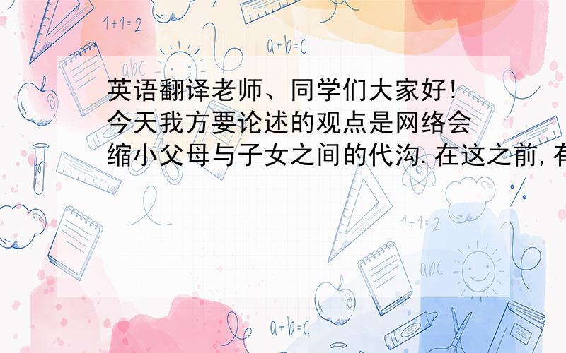 英语翻译老师、同学们大家好!今天我方要论述的观点是网络会缩小父母与子女之间的代沟.在这之前,有必要先说一下代沟的定义,代