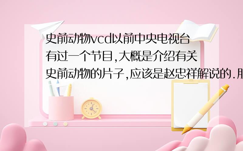 史前动物vcd以前中央电视台有过一个节目,大概是介绍有关史前动物的片子,应该是赵忠祥解说的.朋友们告诉我这个片子具体的名