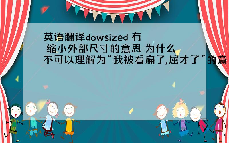 英语翻译dowsized 有 缩小外部尺寸的意思 为什么不可以理解为“我被看扁了,屈才了”的意思,非要理解成裁员的意思吗