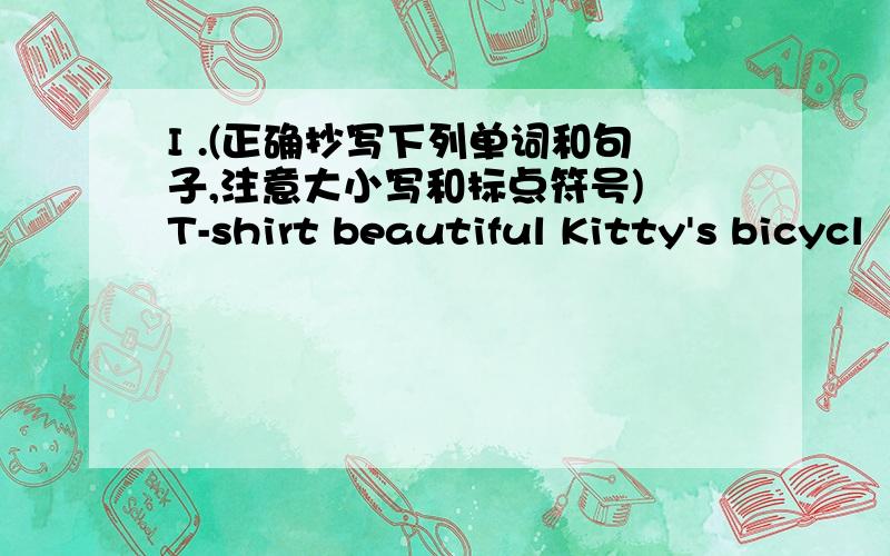 I .(正确抄写下列单词和句子,注意大小写和标点符号) T-shirt beautiful Kitty's bicycl